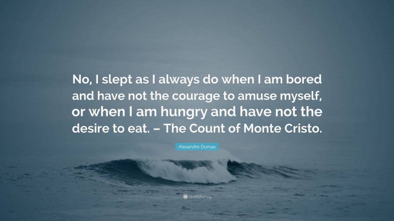Alexandre Dumas Quote: “No, I slept as I always do when I am bored and have not the courage to amuse myself, or when I am hungry and have not the desire to eat. – The Count of Monte Cristo.”