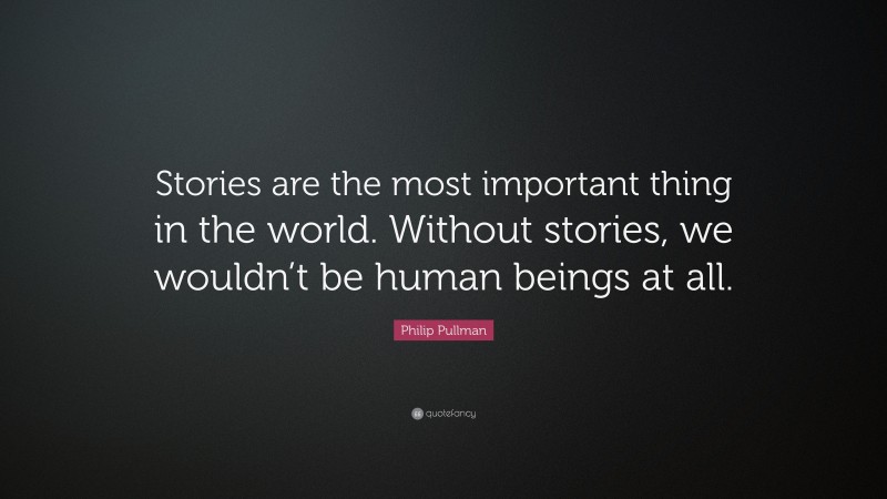 Philip Pullman Quote: “Stories are the most important thing in the world. Without stories, we wouldn’t be human beings at all.”