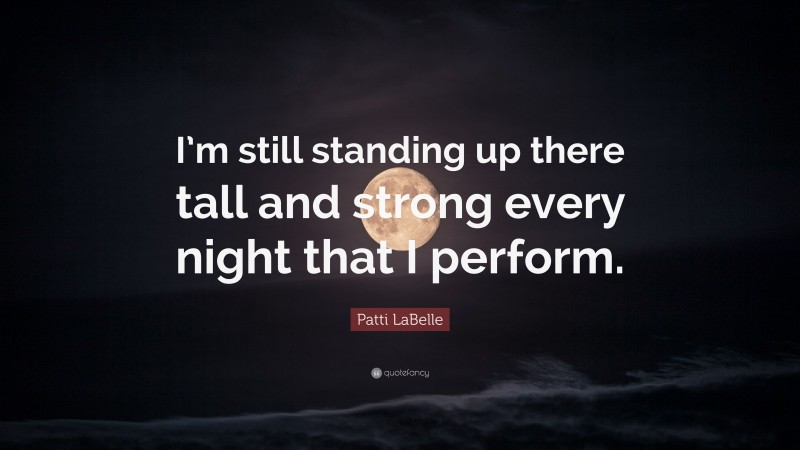 Patti LaBelle Quote: “I’m still standing up there tall and strong every night that I perform.”