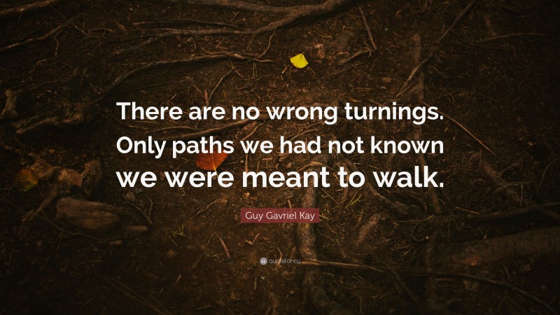 Guy Gavriel Kay Quote: “There are no wrong turnings. Only paths we had not known we were meant to walk.”