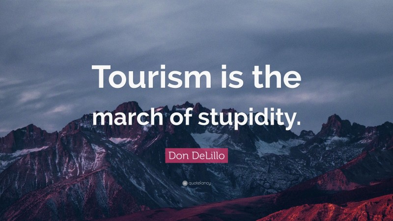 Don DeLillo Quote: “Tourism is the march of stupidity.”
