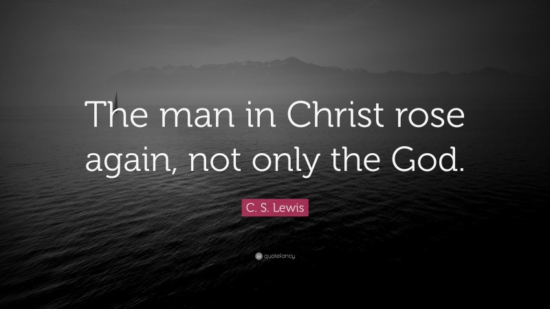 C. S. Lewis Quote: “The man in Christ rose again, not only the God.”