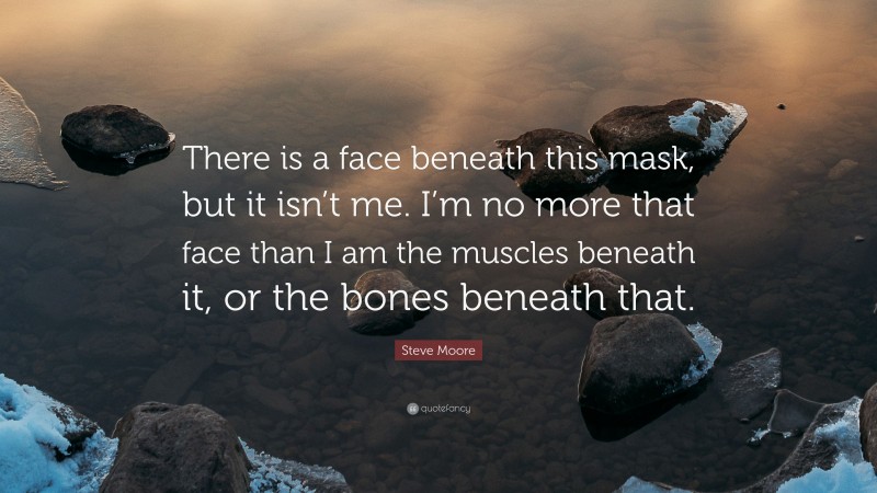 Steve Moore Quote: “There is a face beneath this mask, but it isn’t me. I’m no more that face than I am the muscles beneath it, or the bones beneath that.”