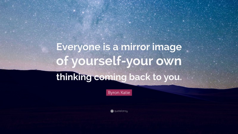 Byron Katie Quote: “Everyone is a mirror image of yourself-your own thinking coming back to you.”