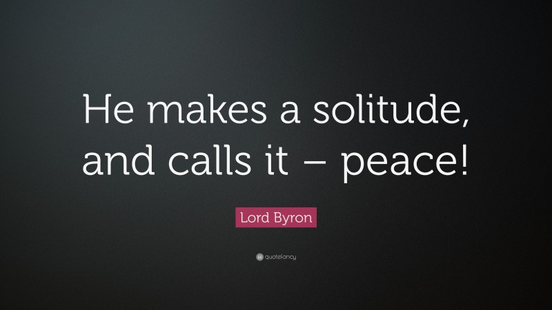 Lord Byron Quote: “He makes a solitude, and calls it – peace!”