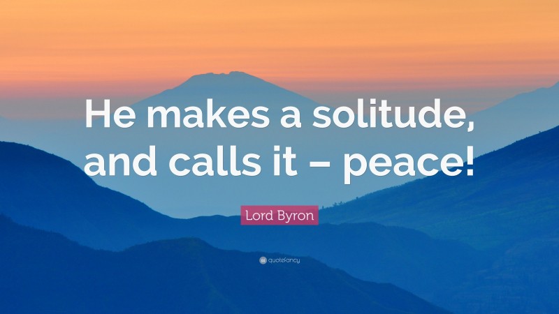 Lord Byron Quote: “He makes a solitude, and calls it – peace!”