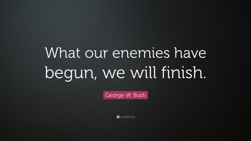 George W. Bush Quote: “What our enemies have begun, we will finish.”