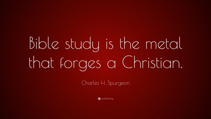 Charles H. Spurgeon Quote: “Bible study is the metal that forges a Christian.”