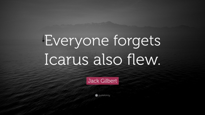 Jack Gilbert Quote: “Everyone forgets Icarus also flew.”