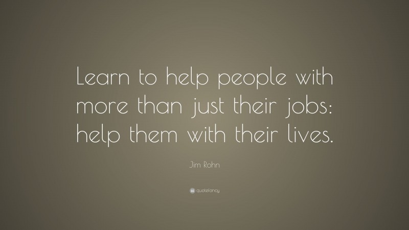 Jim Rohn Quote: “Learn to help people with more than just their jobs: help them with their lives.”