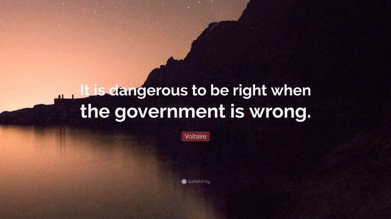 Voltaire Quote: “It is dangerous to be right when the government is wrong.”