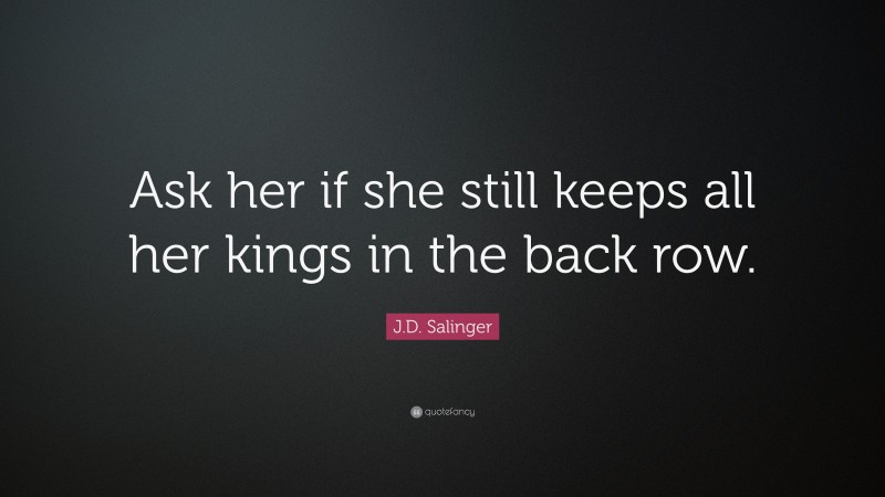 J.D. Salinger Quote: “Ask her if she still keeps all her kings in the back row.”