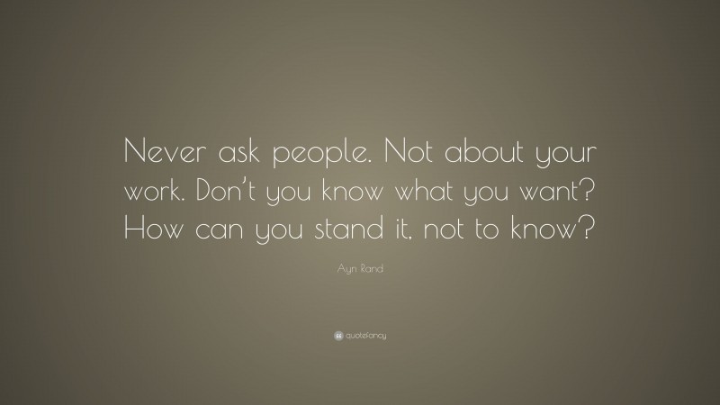Ayn Rand Quote: “Never ask people. Not about your work. Don’t you know what you want? How can you stand it, not to know?”