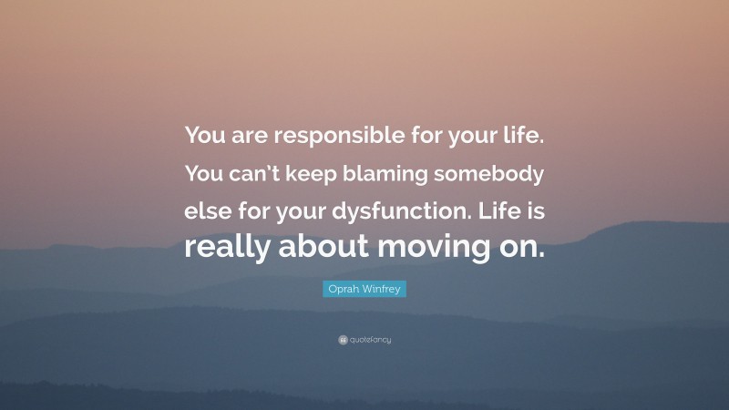 Oprah Winfrey Quote: “You are responsible for your life. You can’t keep blaming somebody else for your dysfunction. Life is really about moving on.”