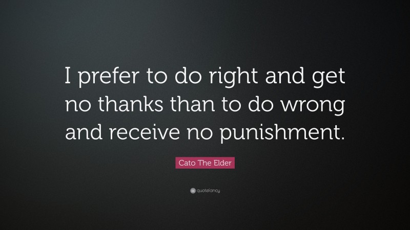 Cato The Elder Quote: “I prefer to do right and get no thanks than to do wrong and receive no punishment.”