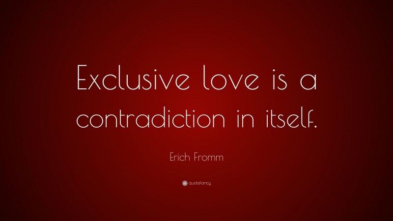 Erich Fromm Quote: “Exclusive love is a contradiction in itself.”