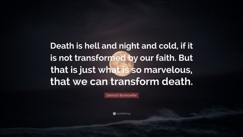Dietrich Bonhoeffer Quote: “Death is hell and night and cold, if it is not transformed by our faith. But that is just what is so marvelous, that we can transform death.”