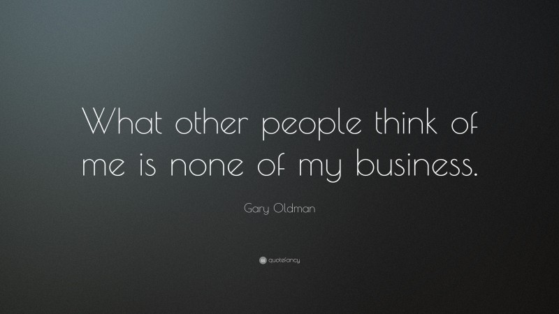 Gary Oldman Quote: “What other people think of me is none of my business.”