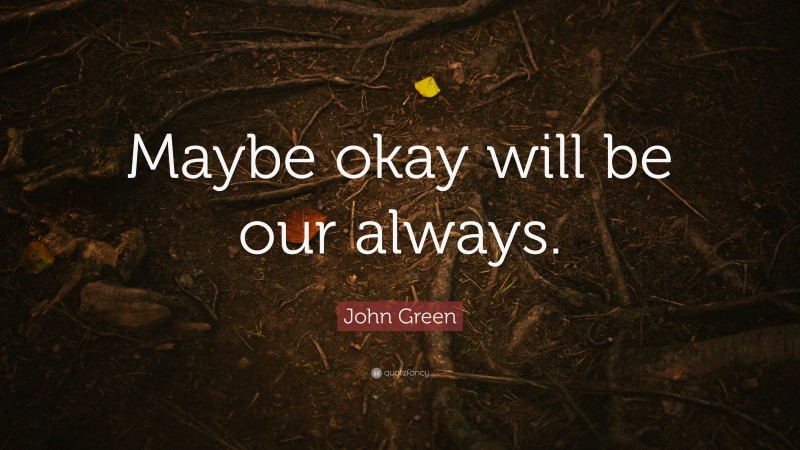 John Green Quote: “Maybe okay will be our always.”