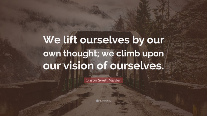 Orison Swett Marden Quote: “We lift ourselves by our own thought; we climb upon our vision of ourselves.”