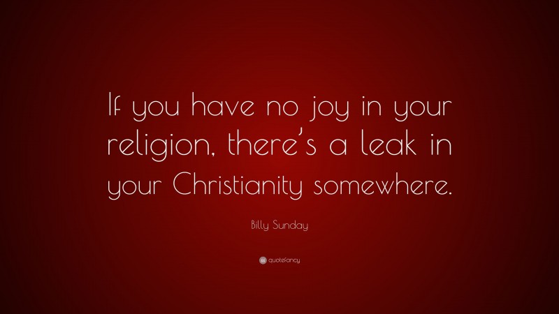 Billy Sunday Quote: “If you have no joy in your religion, there’s a leak in your Christianity somewhere.”