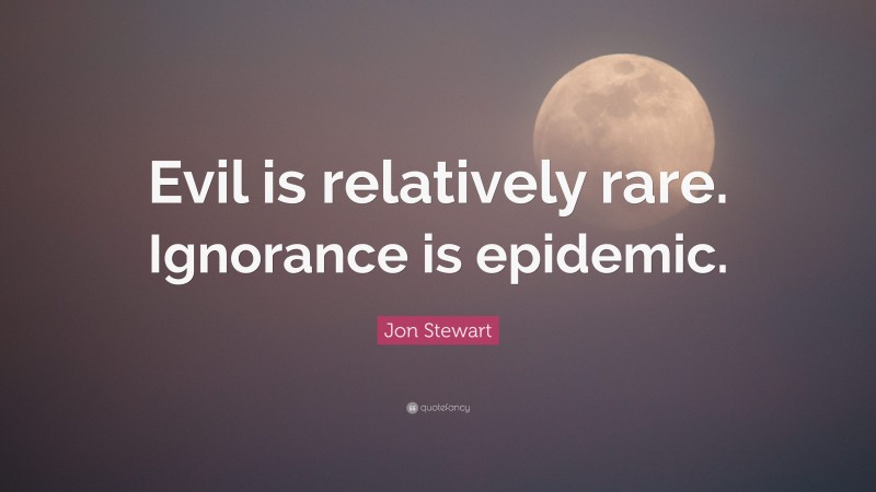 Jon Stewart Quote: “Evil is relatively rare. Ignorance is epidemic.”