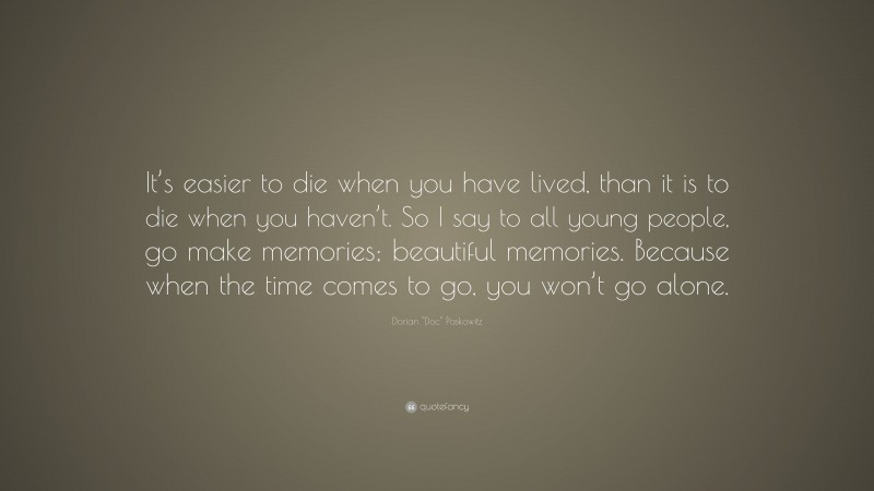 Dorian "Doc" Paskowitz Quote: “It’s easier to die when you have lived, than it is to die when you haven’t. So I say to all young people, go make memories; beautiful memories. Because when the time comes to go, you won’t go alone.”