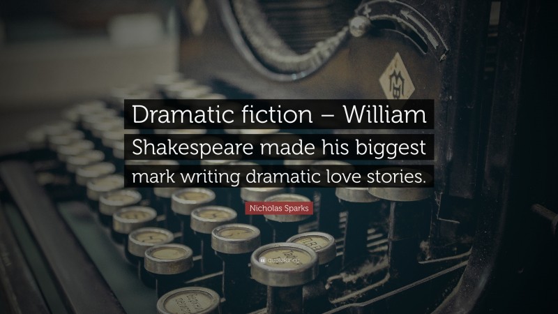 Nicholas Sparks Quote: “Dramatic fiction – William Shakespeare made his biggest mark writing dramatic love stories.”