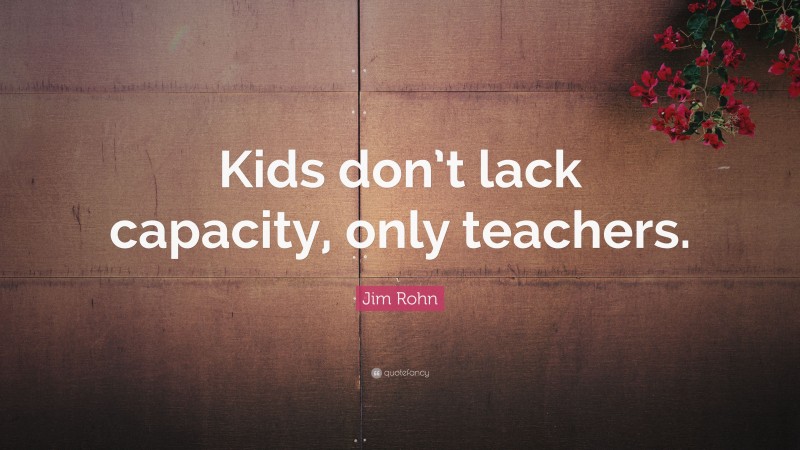 Jim Rohn Quote: “Kids don’t lack capacity, only teachers.”
