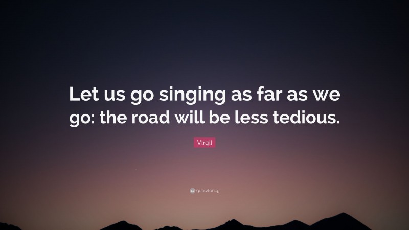 Virgil Quote: “Let us go singing as far as we go: the road will be less tedious.”