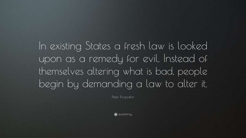 Peter Kropotkin Quote: “In existing States a fresh law is looked upon as a remedy for evil. Instead of themselves altering what is bad, people begin by demanding a law to alter it.”