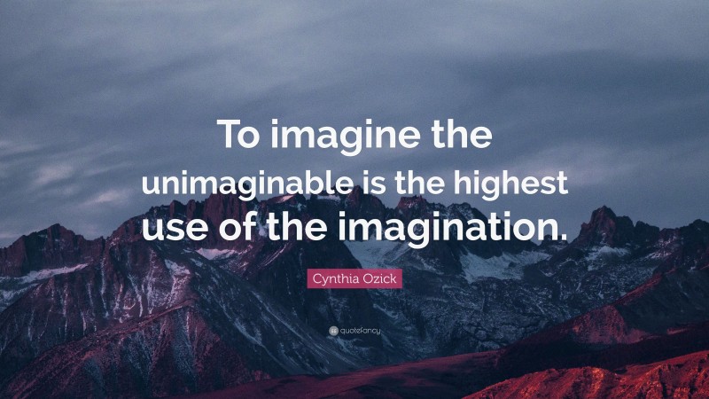 Cynthia Ozick Quote: “To imagine the unimaginable is the highest use of the imagination.”