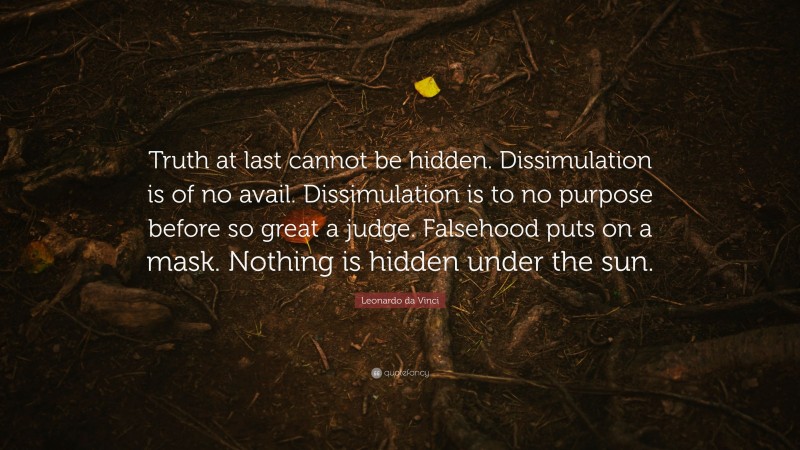 Leonardo da Vinci Quote: “Truth at last cannot be hidden. Dissimulation is of no avail. Dissimulation is to no purpose before so great a judge. Falsehood puts on a mask. Nothing is hidden under the sun.”