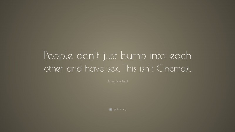 Jerry Seinfeld Quote: “People don’t just bump into each other and have sex. This isn’t Cinemax.”