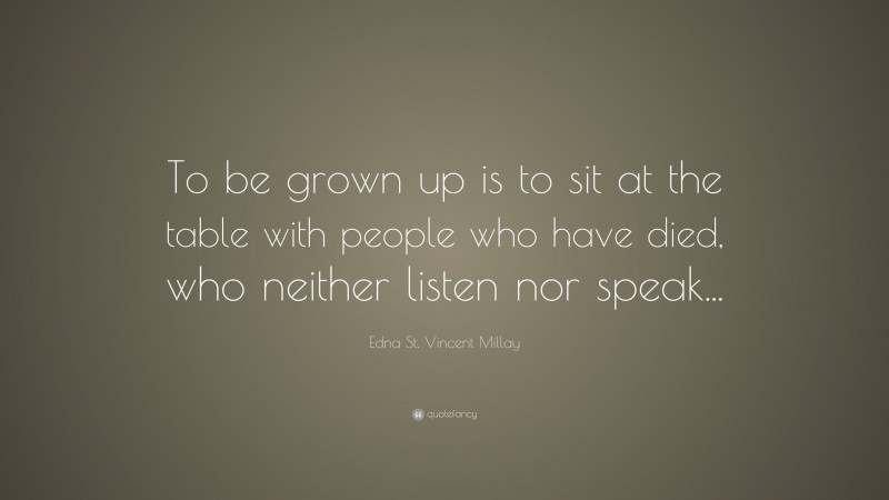 Edna St. Vincent Millay Quote: “To be grown up is to sit at the table with people who have died, who neither listen nor speak...”