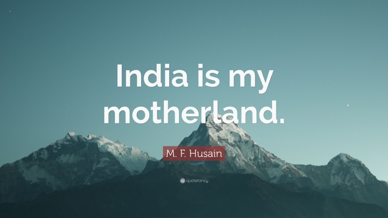 M. F. Husain Quote: “India is my motherland.”