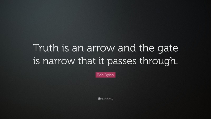 Bob Dylan Quote: “Truth is an arrow and the gate is narrow that it passes through.”