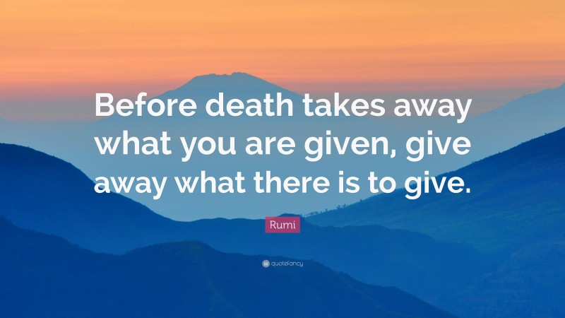Rumi Quote: “Before death takes away what you are given, give away what ...
