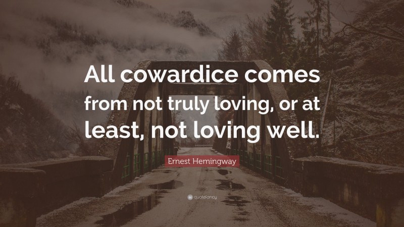 Ernest Hemingway Quote: “All cowardice comes from not truly loving, or at least, not loving well.”