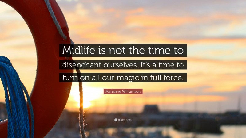 Marianne Williamson Quote: “Midlife is not the time to disenchant ourselves. It’s a time to turn on all our magic in full force.”