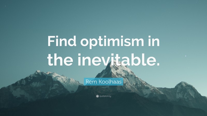 Rem Koolhaas Quote: “Find optimism in the inevitable.”