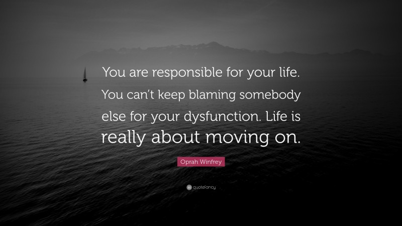 Oprah Winfrey Quote: “You are responsible for your life. You can’t keep blaming somebody else for your dysfunction. Life is really about moving on.”