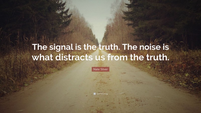 Nate Silver Quote: “The signal is the truth. The noise is what distracts us from the truth.”
