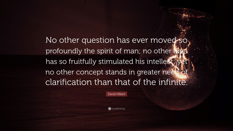 David Hilbert Quote: “No other question has ever moved so profoundly the spirit of man; no other idea has so fruitfully stimulated his intellect; yet no other concept stands in greater need of clarification than that of the infinite.”