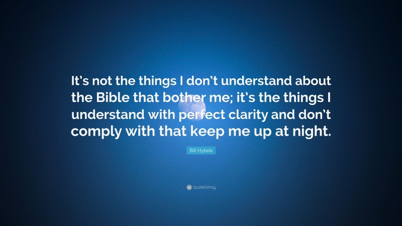 Bill Hybels Quote: “It’s not the things I don’t understand about the Bible that bother me; it’s the things I understand with perfect clarity and don’t comply with that keep me up at night.”