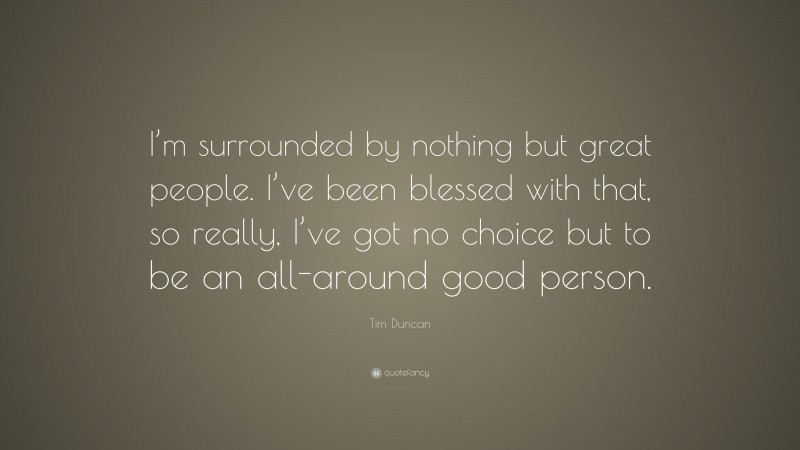 Tim Duncan Quote: “I’m surrounded by nothing but great people. I’ve been blessed with that, so really, I’ve got no choice but to be an all-around good person.”