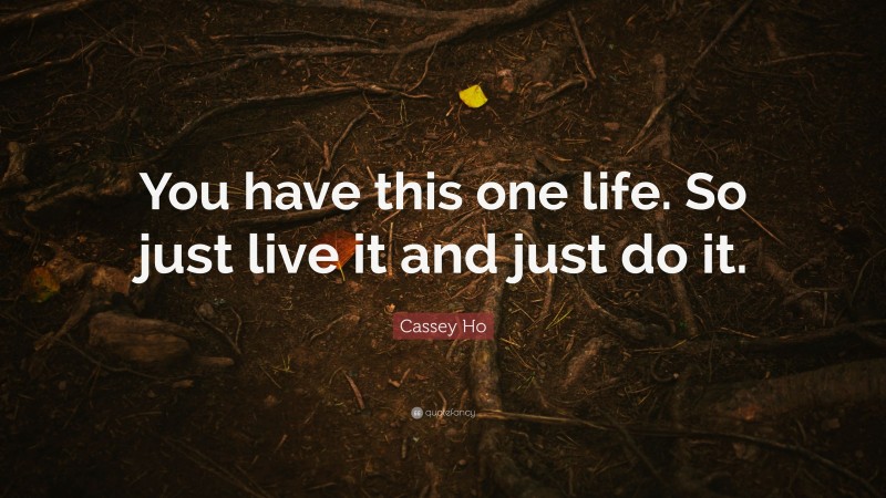 Cassey Ho Quote: “You have this one life. So just live it and just do it.”