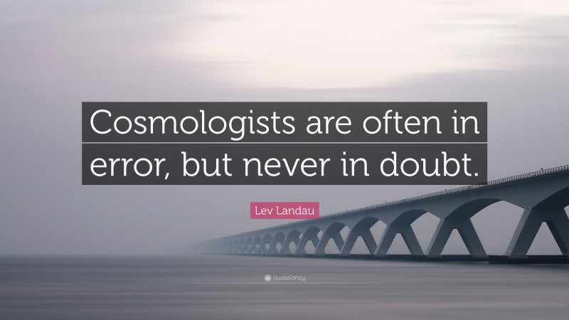 Lev Landau Quote: “Cosmologists are often in error, but never in doubt.”