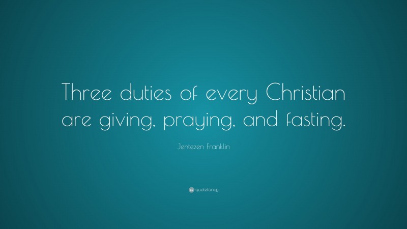 Jentezen Franklin Quote: “Three duties of every Christian are giving, praying, and fasting.”