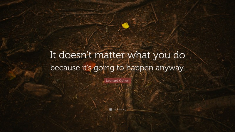Leonard Cohen Quote: “It doesn’t matter what you do because it’s going to happen anyway.”
